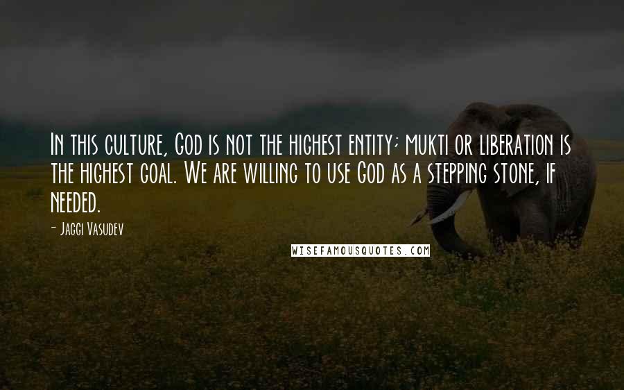 Jaggi Vasudev Quotes: In this culture, God is not the highest entity; mukti or liberation is the highest goal. We are willing to use God as a stepping stone, if needed.