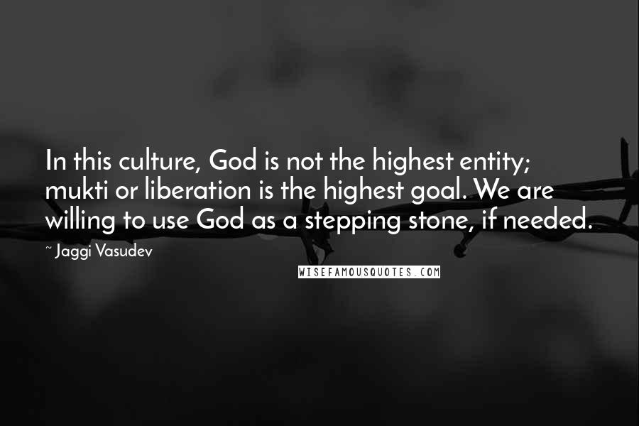Jaggi Vasudev Quotes: In this culture, God is not the highest entity; mukti or liberation is the highest goal. We are willing to use God as a stepping stone, if needed.