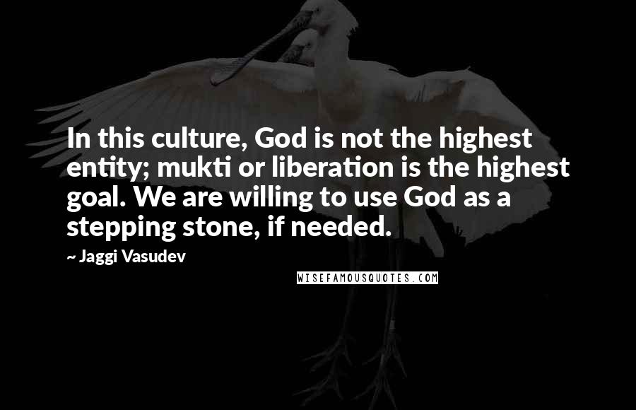 Jaggi Vasudev Quotes: In this culture, God is not the highest entity; mukti or liberation is the highest goal. We are willing to use God as a stepping stone, if needed.