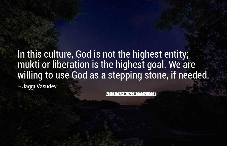 Jaggi Vasudev Quotes: In this culture, God is not the highest entity; mukti or liberation is the highest goal. We are willing to use God as a stepping stone, if needed.