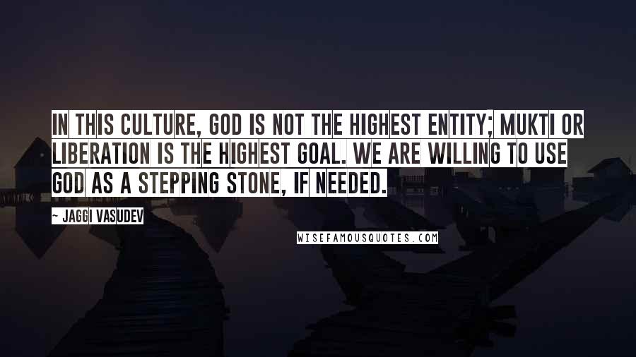 Jaggi Vasudev Quotes: In this culture, God is not the highest entity; mukti or liberation is the highest goal. We are willing to use God as a stepping stone, if needed.