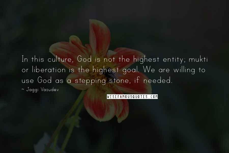 Jaggi Vasudev Quotes: In this culture, God is not the highest entity; mukti or liberation is the highest goal. We are willing to use God as a stepping stone, if needed.