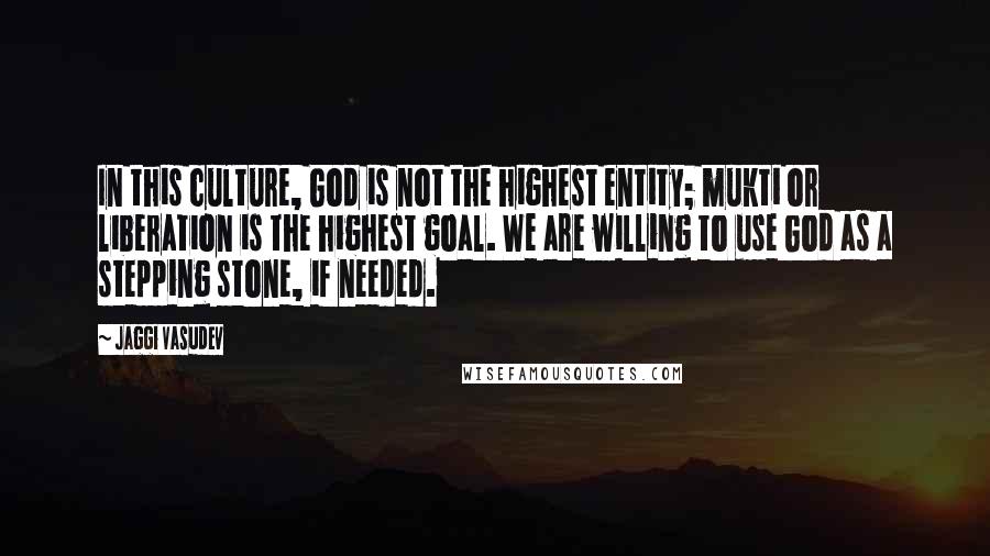 Jaggi Vasudev Quotes: In this culture, God is not the highest entity; mukti or liberation is the highest goal. We are willing to use God as a stepping stone, if needed.
