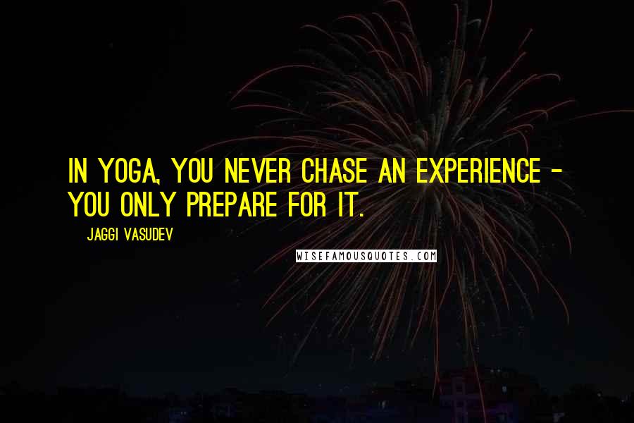 Jaggi Vasudev Quotes: In yoga, you never chase an experience - you only prepare for it.