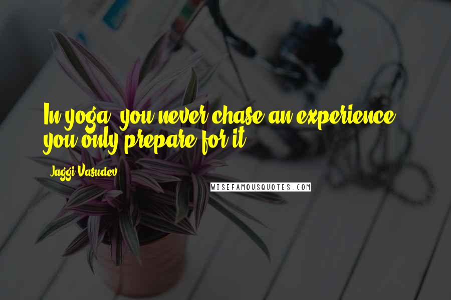 Jaggi Vasudev Quotes: In yoga, you never chase an experience - you only prepare for it.