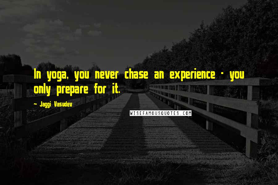 Jaggi Vasudev Quotes: In yoga, you never chase an experience - you only prepare for it.