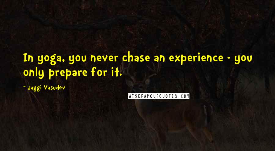 Jaggi Vasudev Quotes: In yoga, you never chase an experience - you only prepare for it.