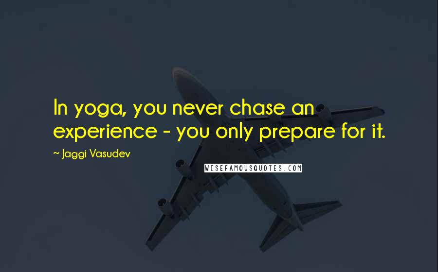 Jaggi Vasudev Quotes: In yoga, you never chase an experience - you only prepare for it.