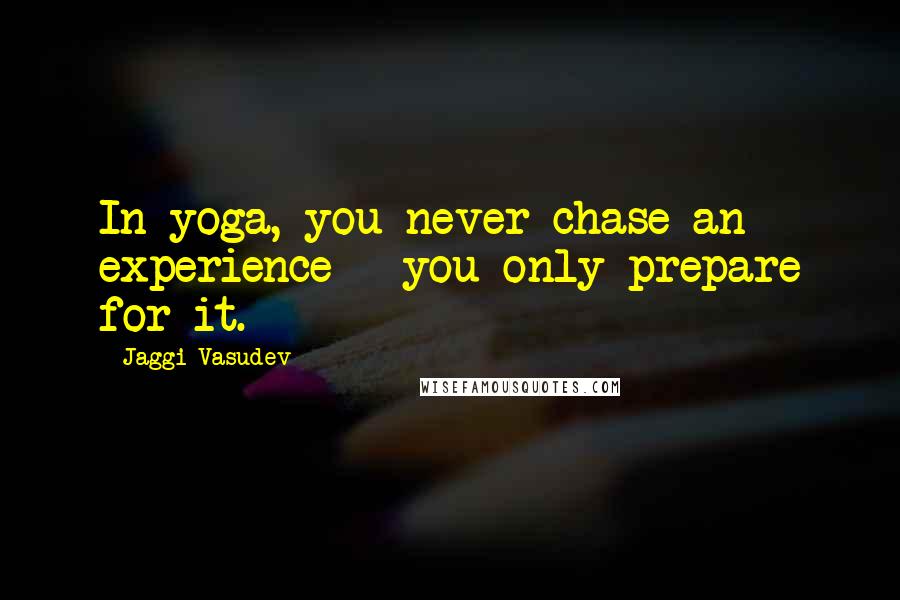 Jaggi Vasudev Quotes: In yoga, you never chase an experience - you only prepare for it.