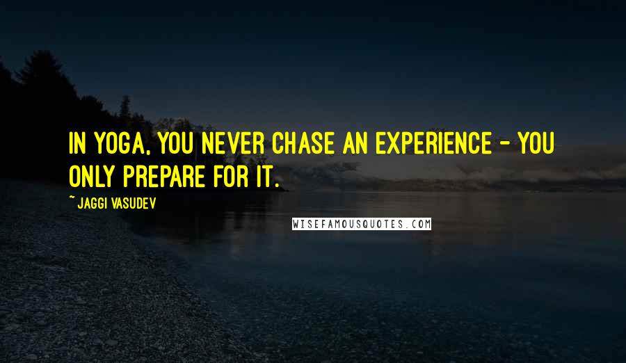 Jaggi Vasudev Quotes: In yoga, you never chase an experience - you only prepare for it.