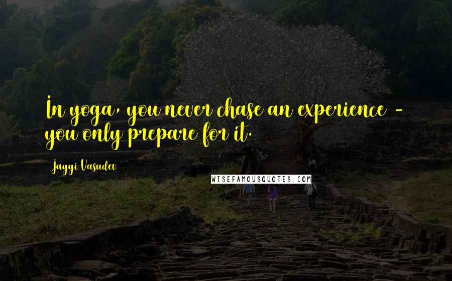 Jaggi Vasudev Quotes: In yoga, you never chase an experience - you only prepare for it.