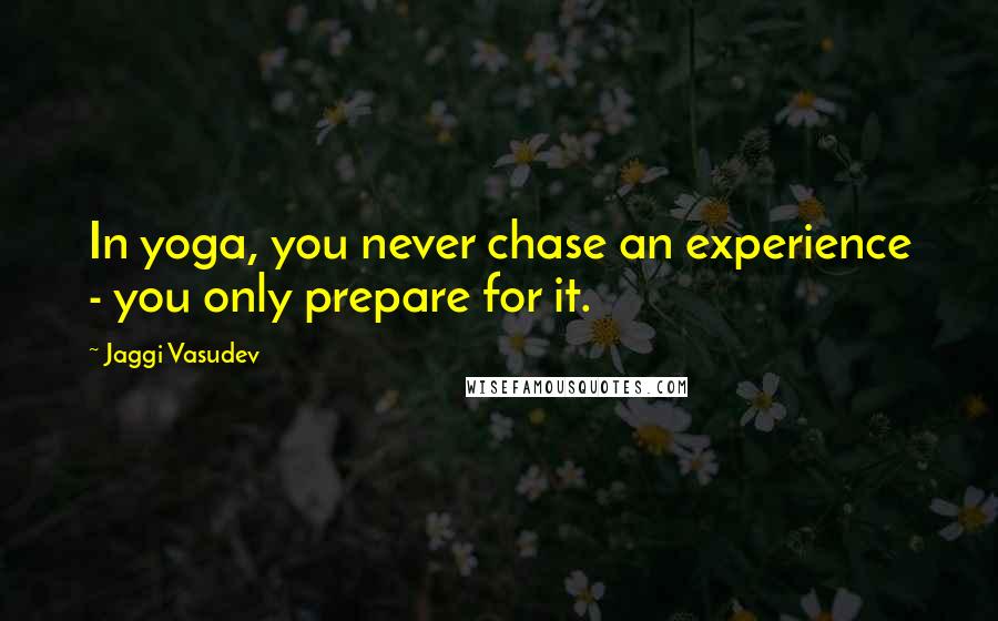 Jaggi Vasudev Quotes: In yoga, you never chase an experience - you only prepare for it.