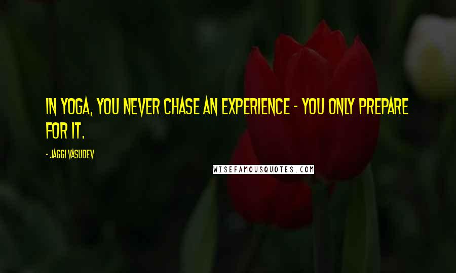 Jaggi Vasudev Quotes: In yoga, you never chase an experience - you only prepare for it.