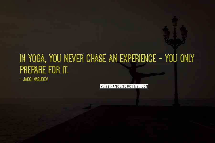 Jaggi Vasudev Quotes: In yoga, you never chase an experience - you only prepare for it.