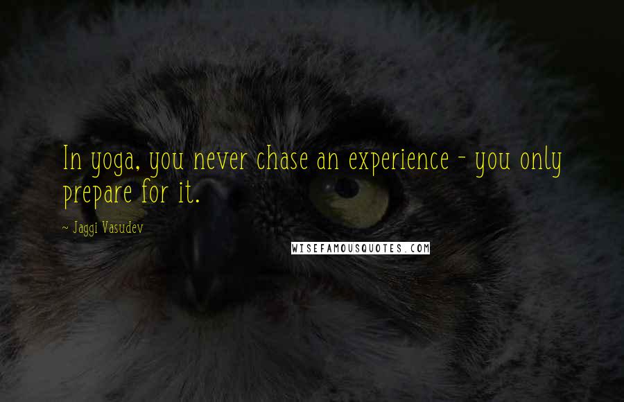 Jaggi Vasudev Quotes: In yoga, you never chase an experience - you only prepare for it.