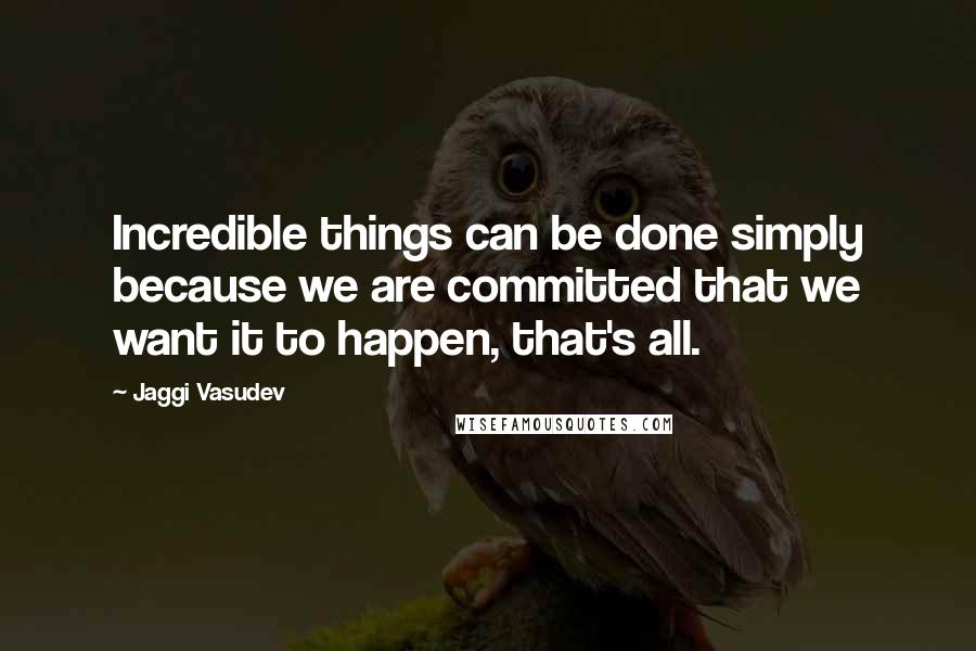 Jaggi Vasudev Quotes: Incredible things can be done simply because we are committed that we want it to happen, that's all.