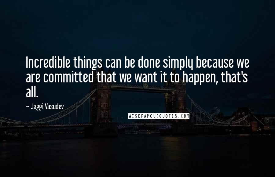Jaggi Vasudev Quotes: Incredible things can be done simply because we are committed that we want it to happen, that's all.