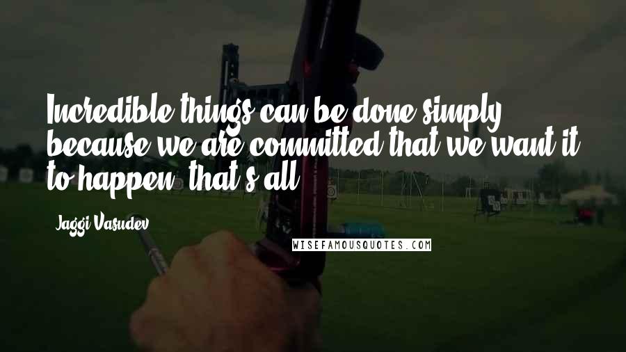 Jaggi Vasudev Quotes: Incredible things can be done simply because we are committed that we want it to happen, that's all.