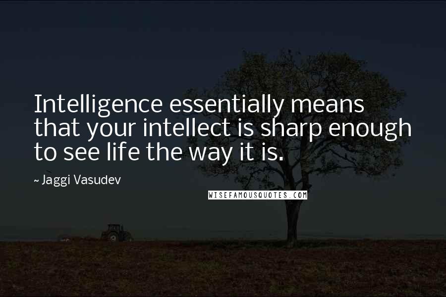 Jaggi Vasudev Quotes: Intelligence essentially means that your intellect is sharp enough to see life the way it is.