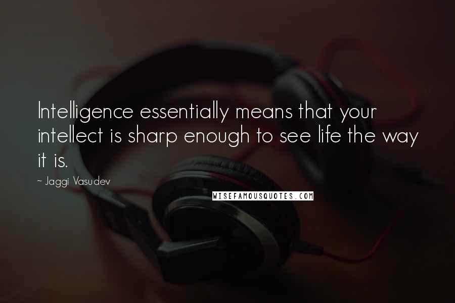 Jaggi Vasudev Quotes: Intelligence essentially means that your intellect is sharp enough to see life the way it is.