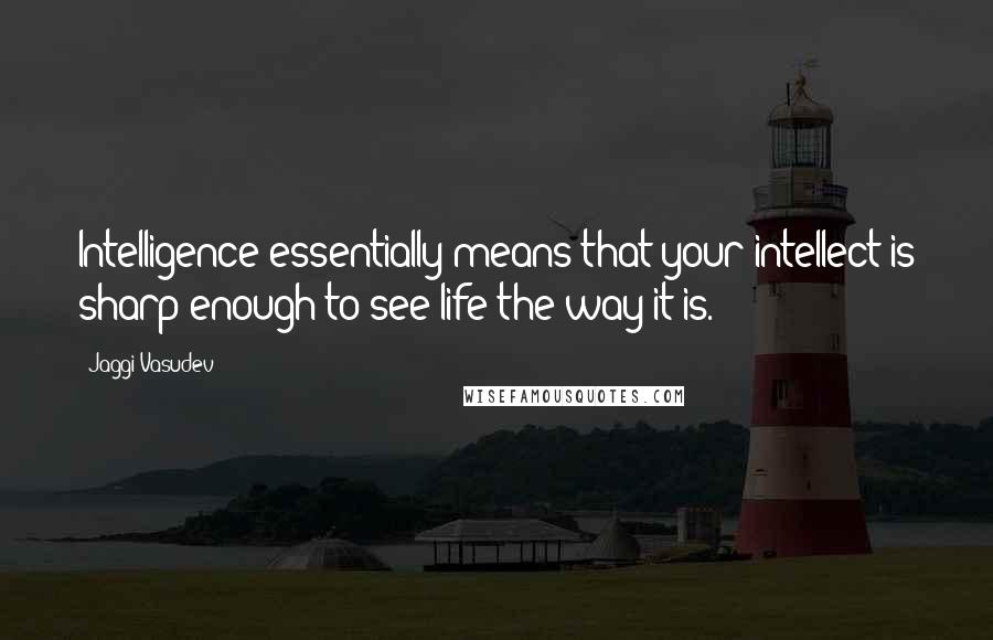 Jaggi Vasudev Quotes: Intelligence essentially means that your intellect is sharp enough to see life the way it is.