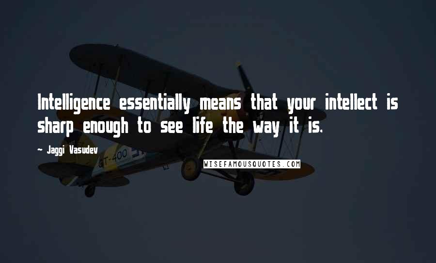Jaggi Vasudev Quotes: Intelligence essentially means that your intellect is sharp enough to see life the way it is.