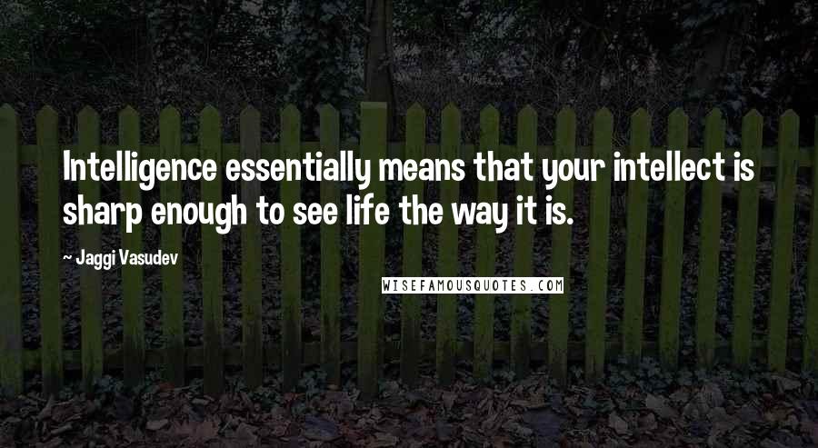 Jaggi Vasudev Quotes: Intelligence essentially means that your intellect is sharp enough to see life the way it is.
