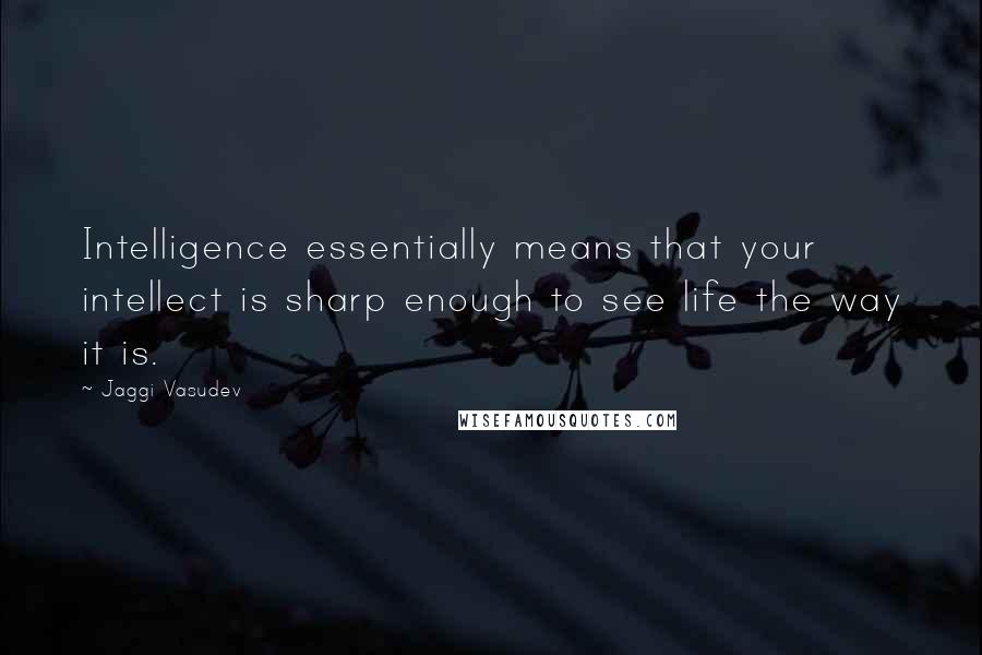 Jaggi Vasudev Quotes: Intelligence essentially means that your intellect is sharp enough to see life the way it is.