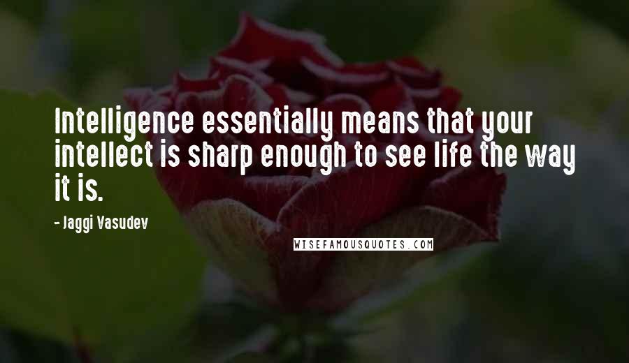 Jaggi Vasudev Quotes: Intelligence essentially means that your intellect is sharp enough to see life the way it is.
