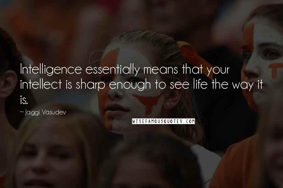 Jaggi Vasudev Quotes: Intelligence essentially means that your intellect is sharp enough to see life the way it is.