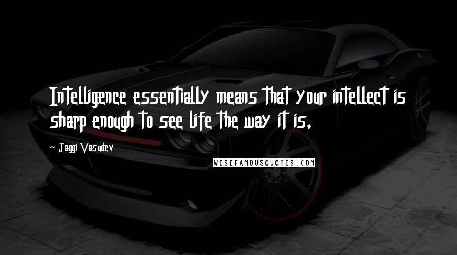 Jaggi Vasudev Quotes: Intelligence essentially means that your intellect is sharp enough to see life the way it is.