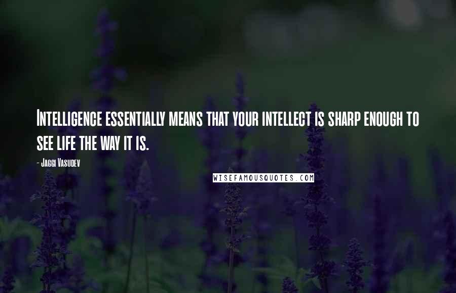Jaggi Vasudev Quotes: Intelligence essentially means that your intellect is sharp enough to see life the way it is.