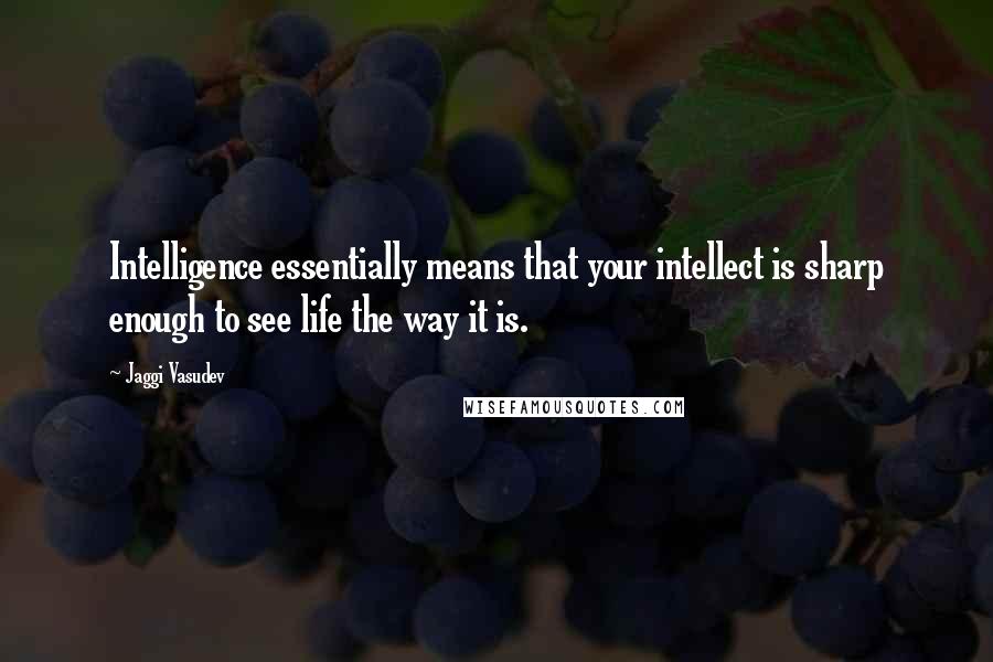 Jaggi Vasudev Quotes: Intelligence essentially means that your intellect is sharp enough to see life the way it is.