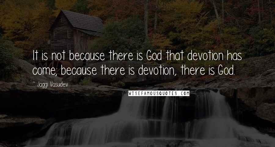 Jaggi Vasudev Quotes: It is not because there is God that devotion has come; because there is devotion, there is God.