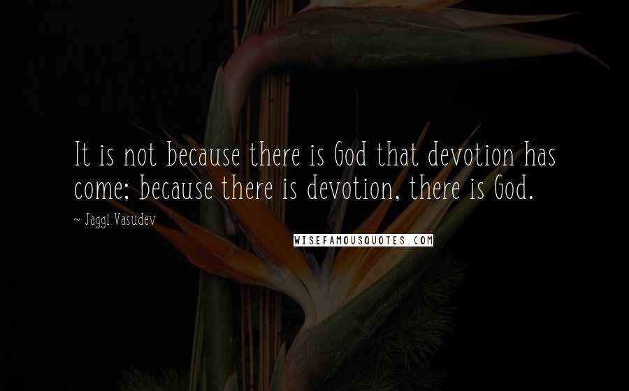 Jaggi Vasudev Quotes: It is not because there is God that devotion has come; because there is devotion, there is God.