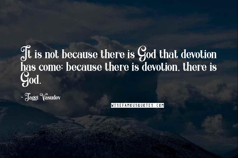 Jaggi Vasudev Quotes: It is not because there is God that devotion has come; because there is devotion, there is God.