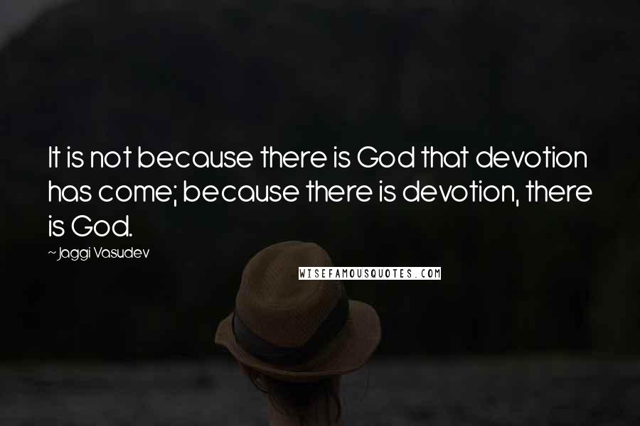 Jaggi Vasudev Quotes: It is not because there is God that devotion has come; because there is devotion, there is God.