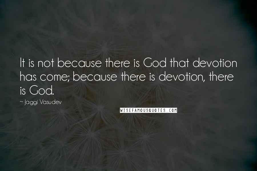 Jaggi Vasudev Quotes: It is not because there is God that devotion has come; because there is devotion, there is God.