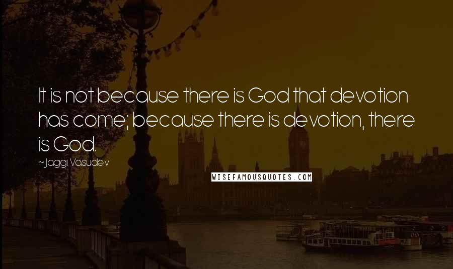 Jaggi Vasudev Quotes: It is not because there is God that devotion has come; because there is devotion, there is God.