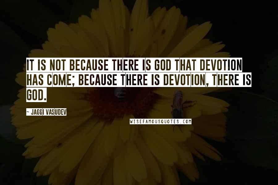 Jaggi Vasudev Quotes: It is not because there is God that devotion has come; because there is devotion, there is God.