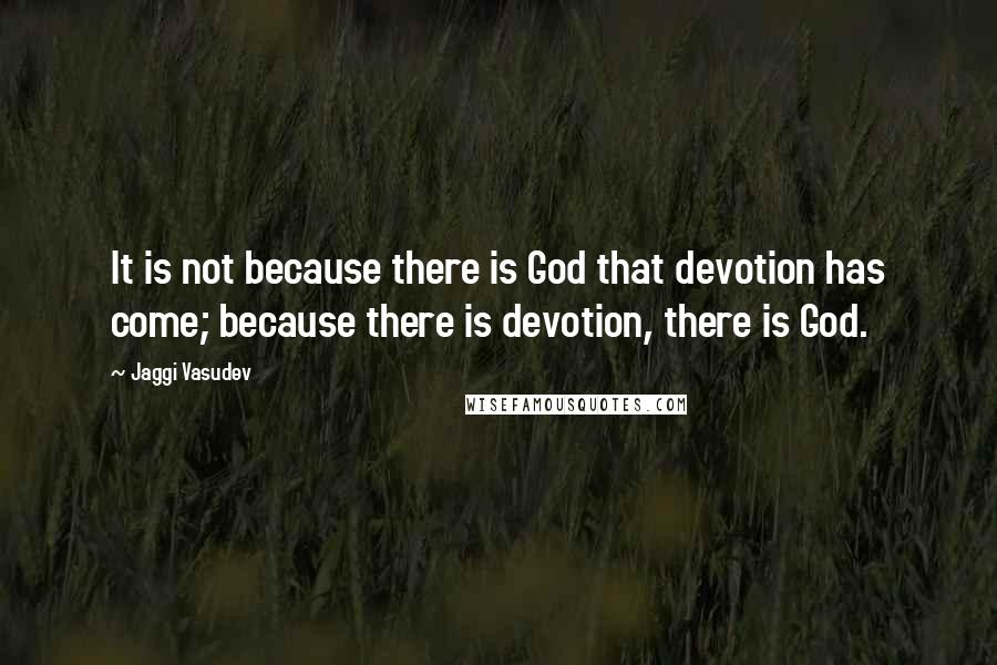 Jaggi Vasudev Quotes: It is not because there is God that devotion has come; because there is devotion, there is God.