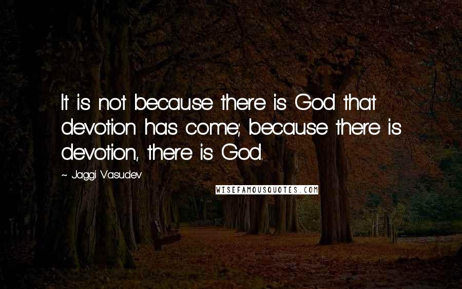 Jaggi Vasudev Quotes: It is not because there is God that devotion has come; because there is devotion, there is God.