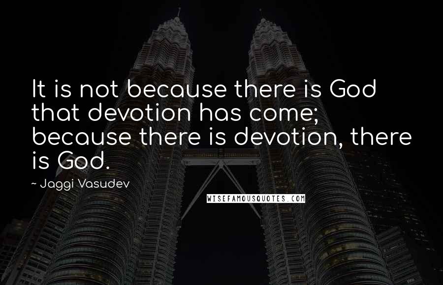 Jaggi Vasudev Quotes: It is not because there is God that devotion has come; because there is devotion, there is God.