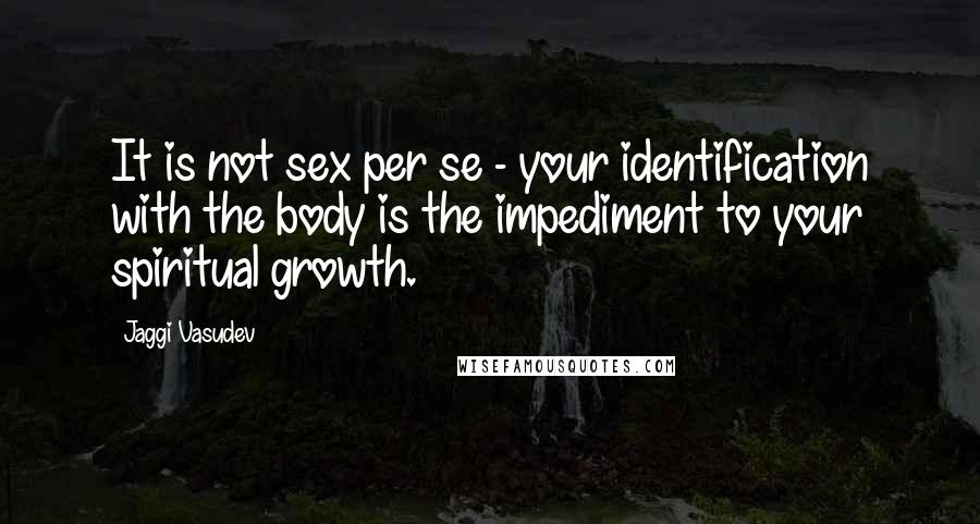 Jaggi Vasudev Quotes: It is not sex per se - your identification with the body is the impediment to your spiritual growth.