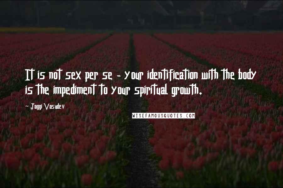 Jaggi Vasudev Quotes: It is not sex per se - your identification with the body is the impediment to your spiritual growth.