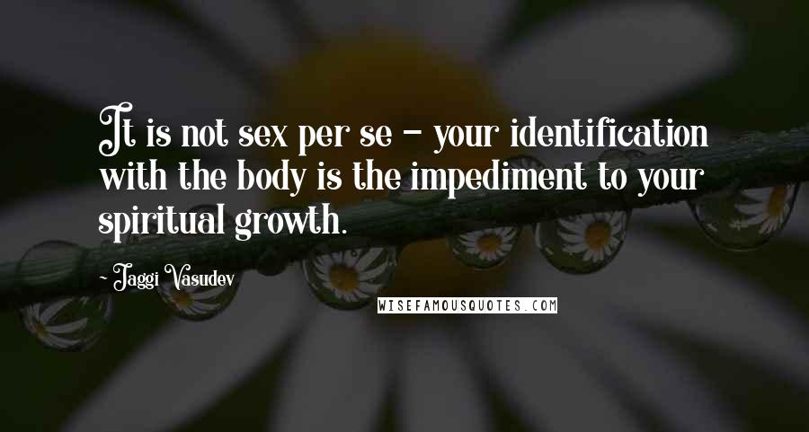 Jaggi Vasudev Quotes: It is not sex per se - your identification with the body is the impediment to your spiritual growth.