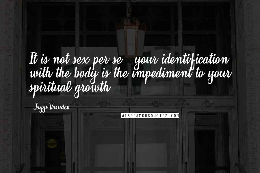 Jaggi Vasudev Quotes: It is not sex per se - your identification with the body is the impediment to your spiritual growth.