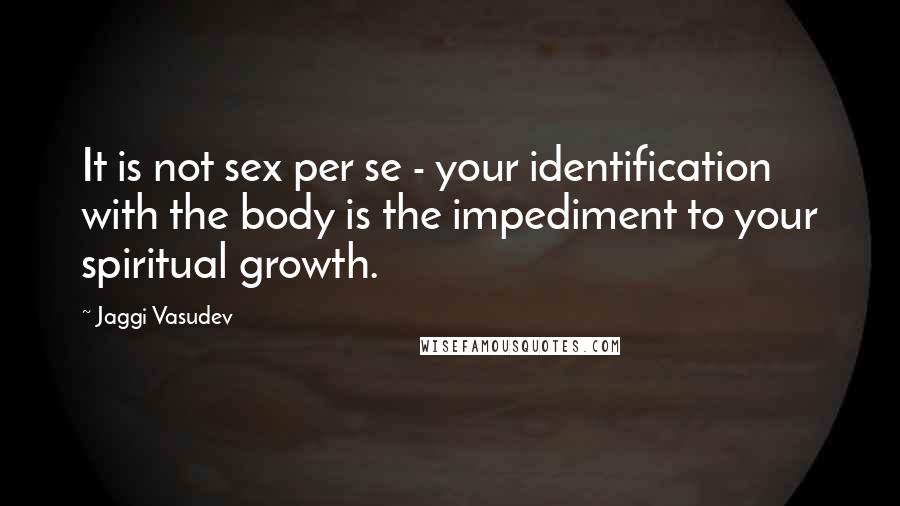 Jaggi Vasudev Quotes: It is not sex per se - your identification with the body is the impediment to your spiritual growth.