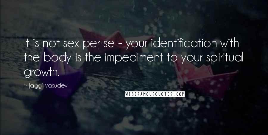 Jaggi Vasudev Quotes: It is not sex per se - your identification with the body is the impediment to your spiritual growth.