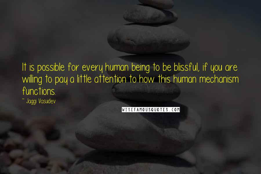 Jaggi Vasudev Quotes: It is possible for every human being to be blissful, if you are willing to pay a little attention to how this human mechanism functions.